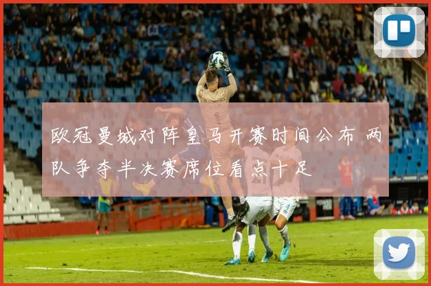 欧冠曼城对阵皇马开赛时间公布 两队争夺半决赛席位看点十足