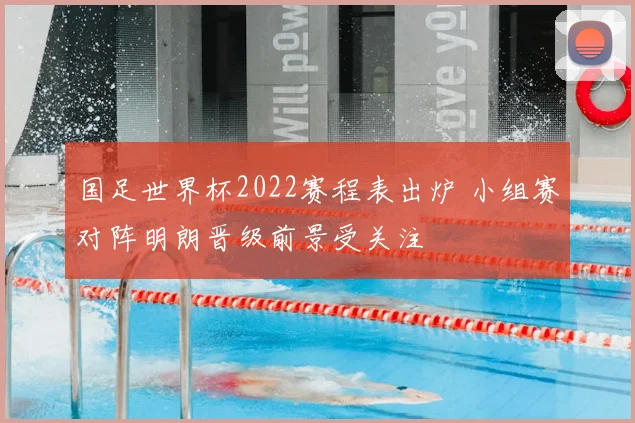 国足世界杯2022赛程表出炉 小组赛对阵明朗晋级前景受关注