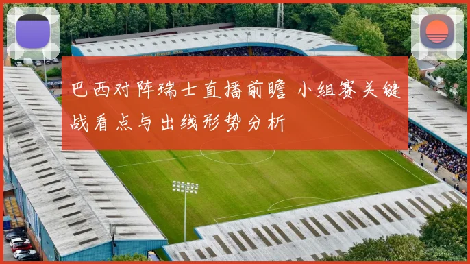 巴西对阵瑞士直播前瞻 小组赛关键战看点与出线形势分析