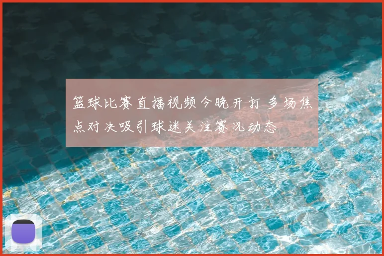 篮球比赛直播视频今晚开打 多场焦点对决吸引球迷关注赛况动态