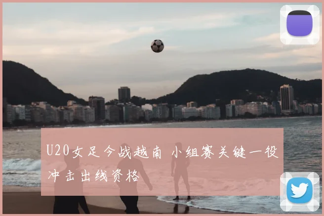 U20女足今战越南 小组赛关键一役冲击出线资格