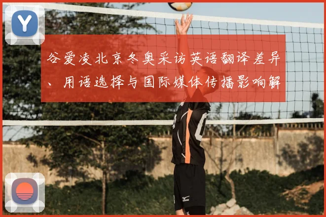 谷爱凌北京冬奥采访英语翻译差异、用语选择与国际媒体传播影响解析