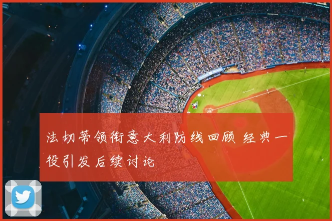 法切蒂领衔意大利防线回顾 经典一役引发后续讨论