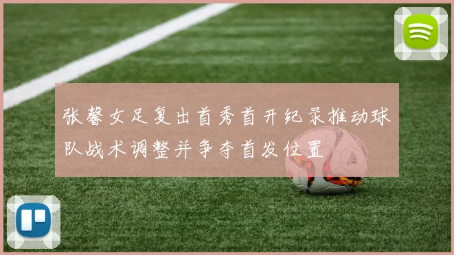 张馨女足复出首秀首开纪录推动球队战术调整并争夺首发位置