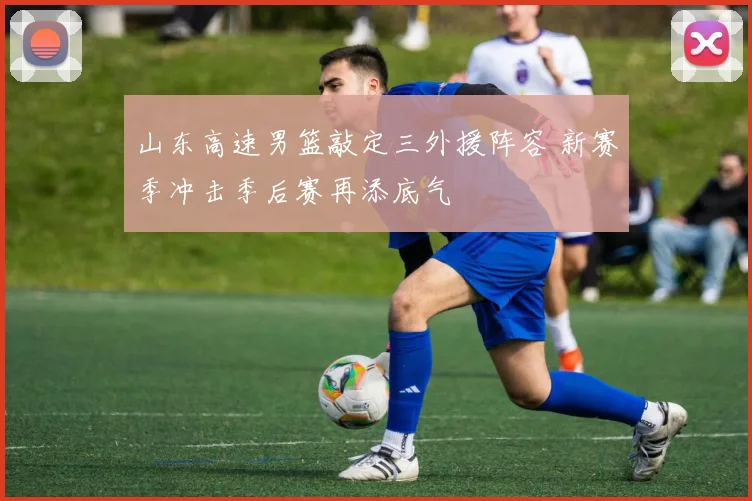 山东高速男篮敲定三外援阵容 新赛季冲击季后赛再添底气