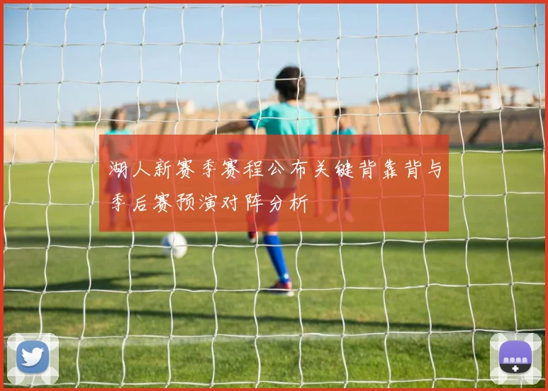 湖人新赛季赛程公布关键背靠背与季后赛预演对阵分析