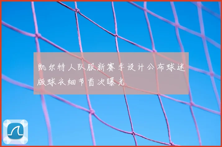 凯尔特人队服新赛季设计公布球迷版球衣细节首次曝光