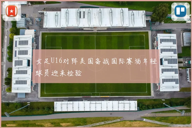女足U16对阵美国备战国际赛场年轻球员迎来检验