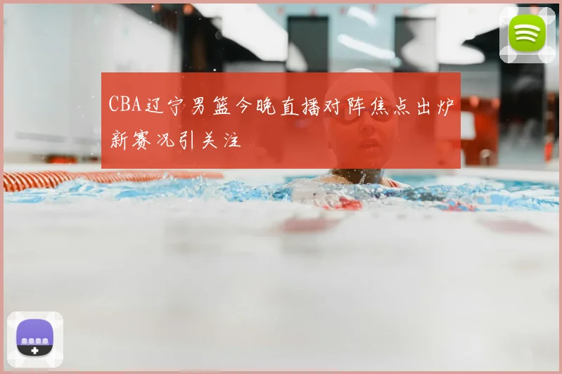 CBA辽宁男篮今晚直播对阵焦点出炉新赛况引关注