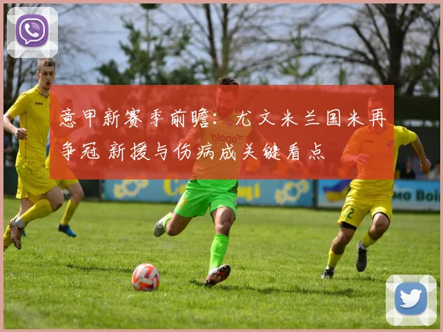 意甲新赛季前瞻：尤文米兰国米再争冠 新援与伤病成关键看点