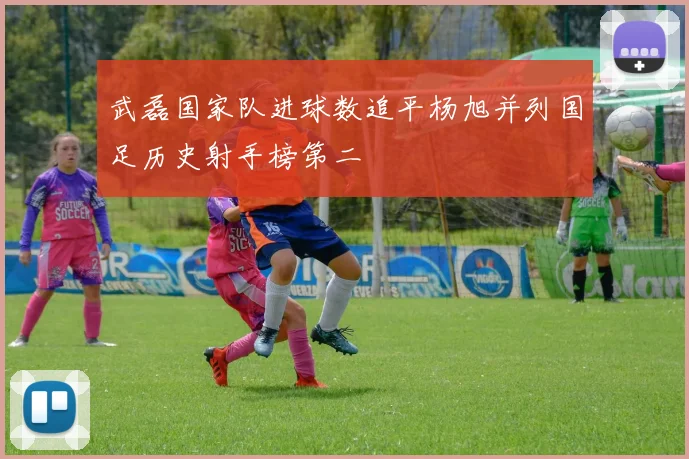 武磊国家队进球数追平杨旭并列国足历史射手榜第二