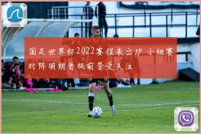 国足世界杯2022赛程表出炉 小组赛对阵明朗晋级前景受关注