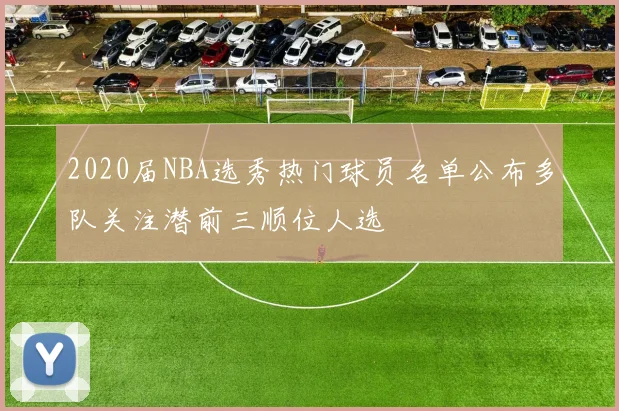 2020届NBA选秀热门球员名单公布多队关注潜前三顺位人选
