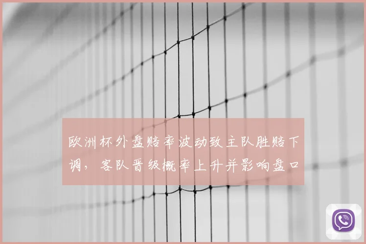 欧洲杯外盘赔率波动致主队胜赔下调，客队晋级概率上升并影响盘口研判
