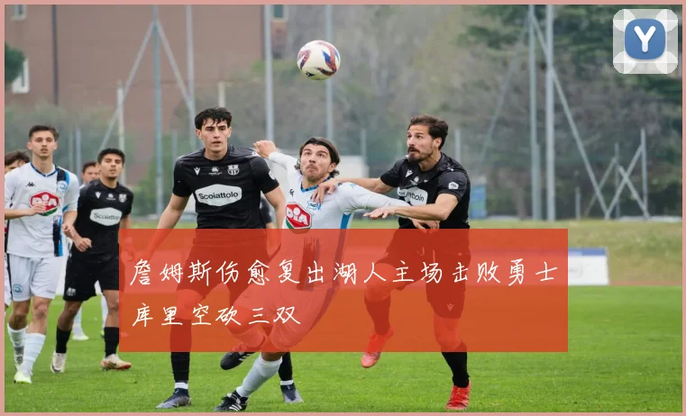 詹姆斯伤愈复出湖人主场击败勇士库里空砍三双