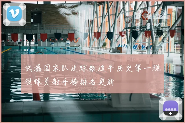 武磊国家队进球数追平历史第一现役球员射手榜排名更新