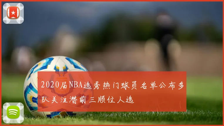 2020届NBA选秀热门球员名单公布多队关注潜前三顺位人选