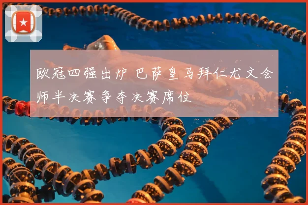 欧冠四强出炉 巴萨皇马拜仁尤文会师半决赛争夺决赛席位