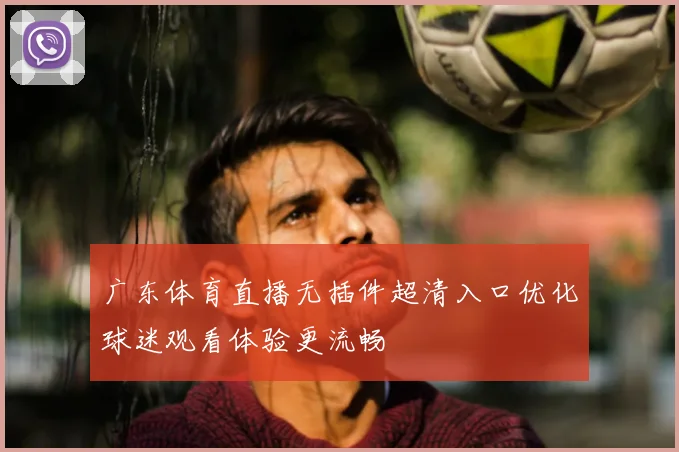 广东体育直播无插件超清入口优化球迷观看体验更流畅