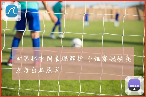 世界杯中国表现解析 小组赛战绩亮点与出局原因