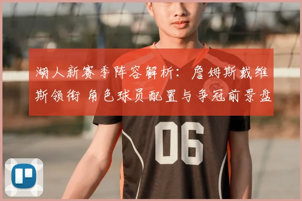 湖人新赛季阵容解析:詹姆斯戴维斯领衔 角色球员配置与争冠前景盘点