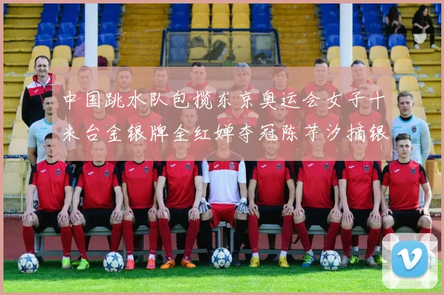 中国跳水队包揽东京奥运会女子十米台金银牌全红婵夺冠陈芋汐摘银