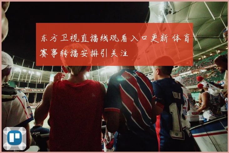 东方卫视直播线观看入口更新 体育赛事转播安排引关注