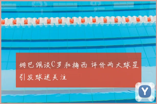 姆巴佩谈C罗和梅西 评价两大球星引发球迷关注