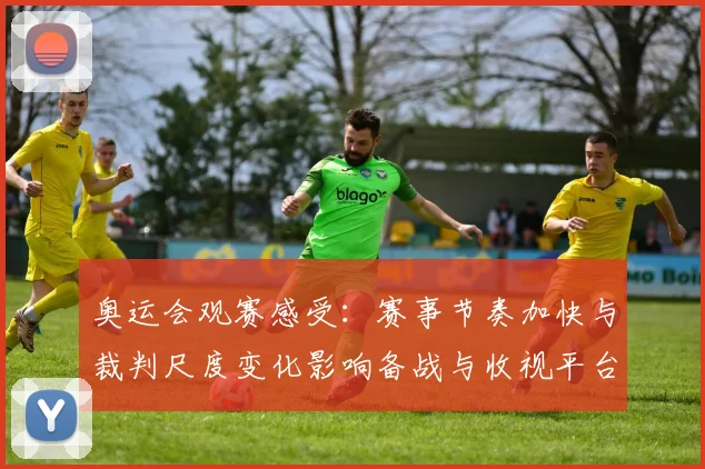奥运会观赛感受：赛事节奏加快与裁判尺度变化影响备战与收视平台