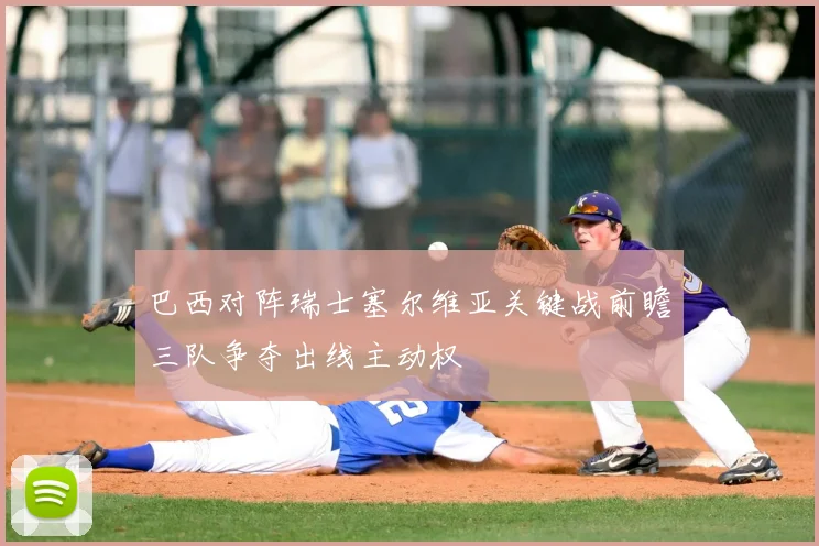 巴西对阵瑞士塞尔维亚关键战前瞻三队争夺出线主动权