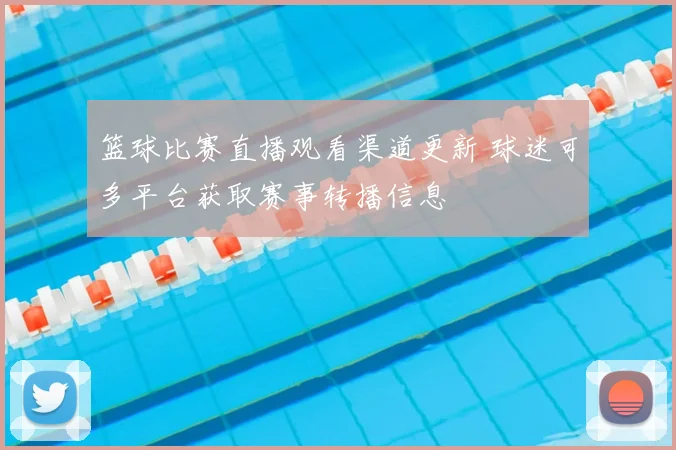 篮球比赛直播观看渠道更新 球迷可多平台获取赛事转播信息