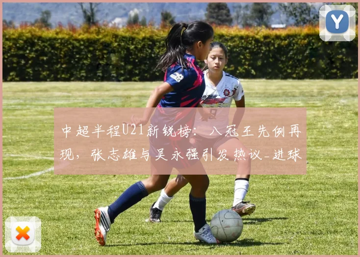 中超半程U21新锐榜：八冠王先例再现，张志雄与吴永强引发热议_进球_球员_助攻