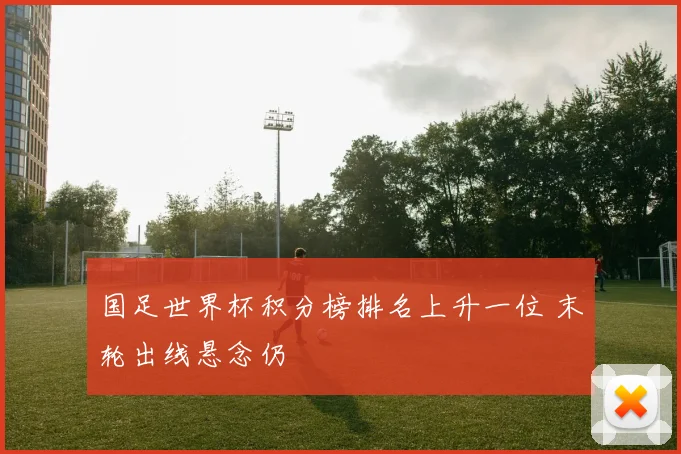 国足世界杯积分榜排名上升一位 末轮出线悬念仍