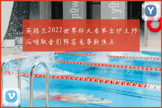 英格兰2022世界杯大名单出炉主帅压哨取舍引阵容竞争新焦点