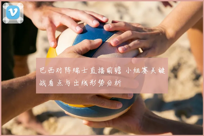巴西对阵瑞士直播前瞻 小组赛关键战看点与出线形势分析
