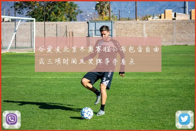 谷爱凌北京冬奥赛程公布包含自由式三项时间及奖牌争夺看点