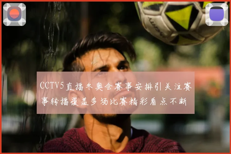CCTV5直播冬奥会赛事安排引关注赛事转播覆盖多场比赛精彩看点不断