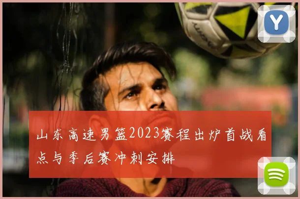 山东高速男篮2023赛程出炉首战看点与季后赛冲刺安排