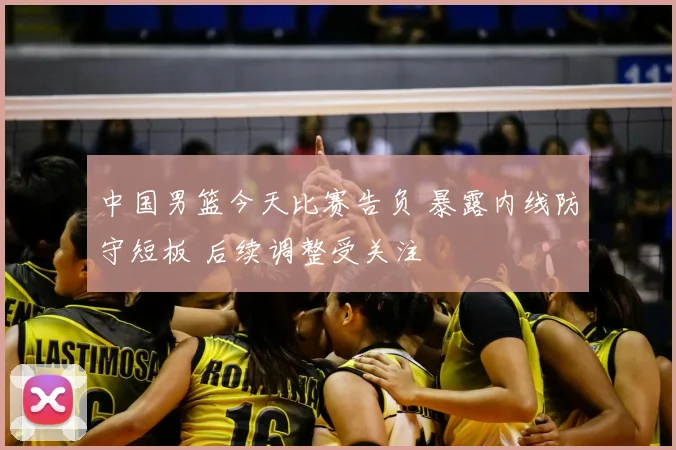 中国男篮今天比赛告负 暴露内线防守短板 后续调整受关注