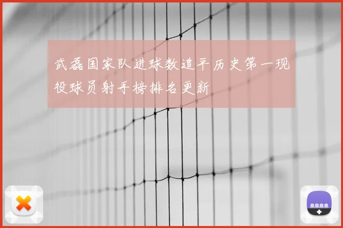 武磊国家队进球数追平历史第一现役球员射手榜排名更新