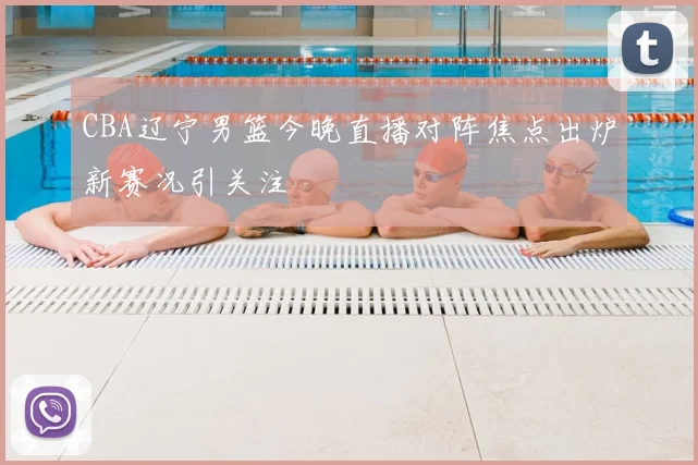 CBA辽宁男篮今晚直播对阵焦点出炉新赛况引关注