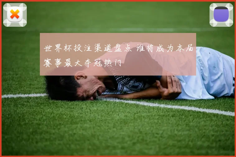 世界杯投注渠道盘点 谁将成为本届赛事最大夺冠热门