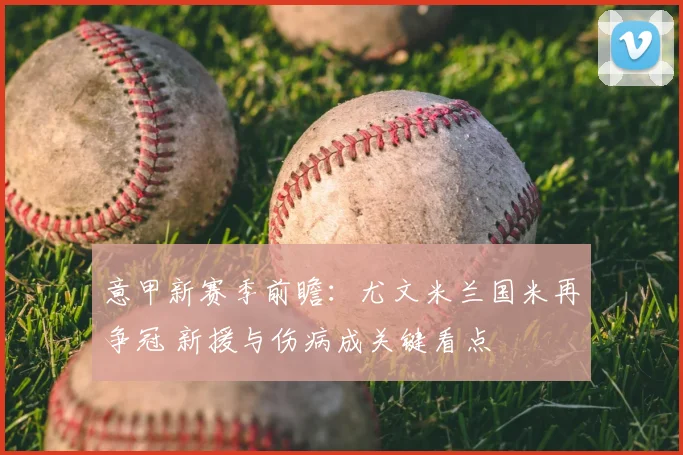 意甲新赛季前瞻：尤文米兰国米再争冠 新援与伤病成关键看点