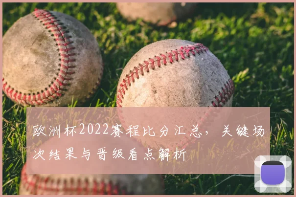 欧洲杯2022赛程比分汇总，关键场次结果与晋级看点解析