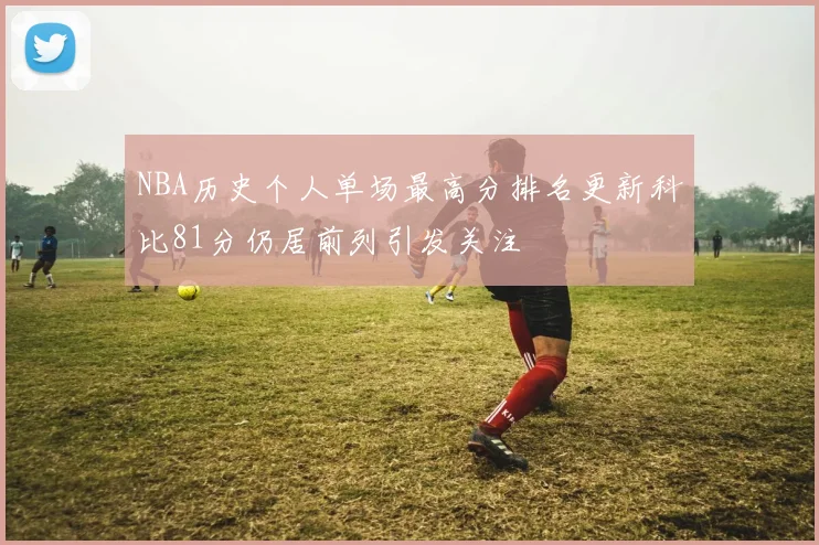 NBA历史个人单场最高分排名更新科比81分仍居前列引发关注