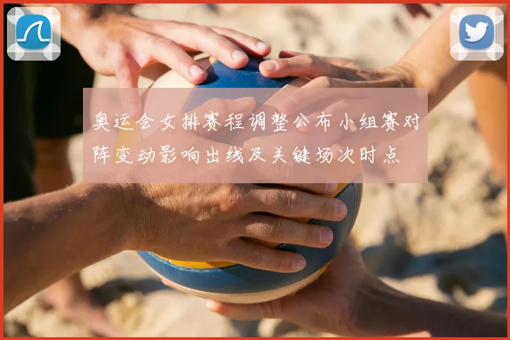 奥运会女排赛程调整公布小组赛对阵变动影响出线及关键场次时点