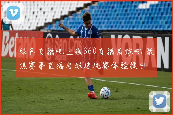 绿色直播吧上线360直播看球吧 聚焦赛事直播与球迷观赛体验提升