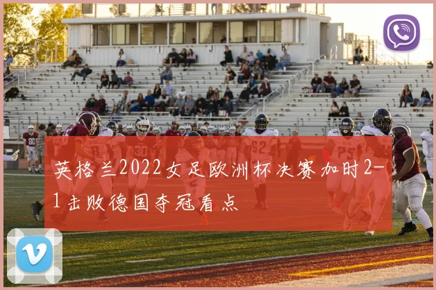 英格兰2022女足欧洲杯决赛加时2-1击败德国夺冠看点