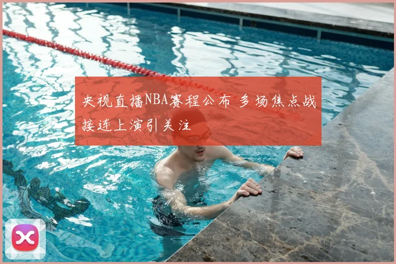 央视直播NBA赛程公布 多场焦点战接连上演引关注