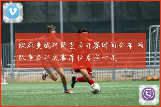 欧冠曼城对阵皇马开赛时间公布 两队争夺半决赛席位看点十足